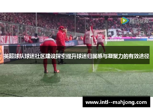 英超球队球迷社区建设探索提升球迷归属感与凝聚力的有效途径