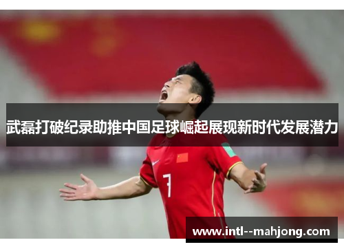 武磊打破纪录助推中国足球崛起展现新时代发展潜力