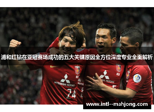 浦和红钻在亚冠赛场成功的五大关键原因全方位深度专业全面解析 浦和红钻在亚冠赛场成功的五大关键原因全方位深度专业全面解析