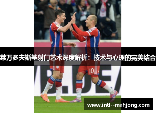 莱万多夫斯基射门艺术深度解析:技术与心理的完美结合 莱万多夫斯基射门艺术深度解析:技术与心理的完美结合