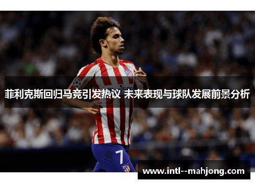 菲利克斯回归马竞引发热议 未来表现与球队发展前景分析 菲利克斯回归马竞引发热议 未来表现与球队发展前景分析