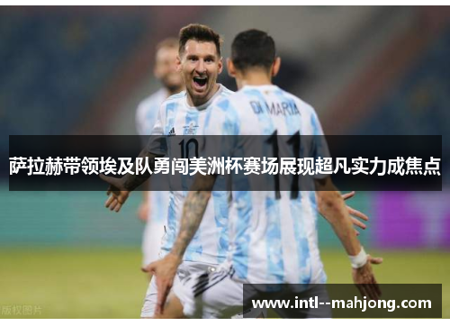 萨拉赫带领埃及队勇闯美洲杯赛场展现超凡实力成焦点