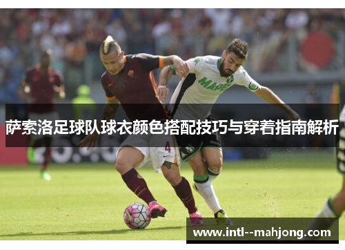 萨索洛足球队球衣颜色搭配技巧与穿着指南解析 萨索洛足球队球衣颜色搭配技巧与穿着指南解析