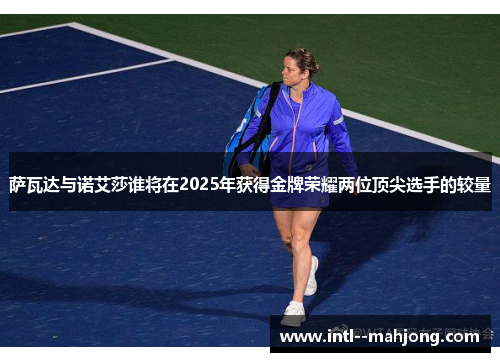 萨瓦达与诺艾莎谁将在2025年获得金牌荣耀两位顶尖选手的较量 萨瓦达与诺艾莎谁将在2025年获得金牌荣耀两位顶尖选手的较量