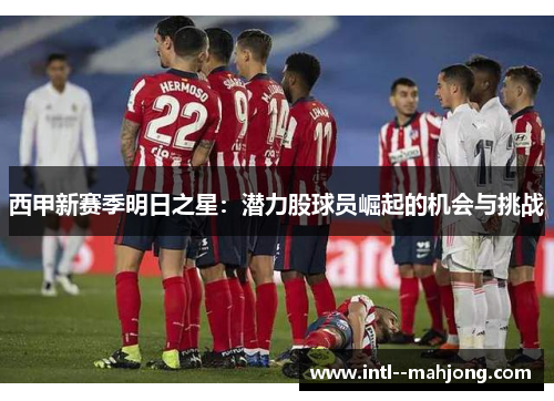 西甲新赛季明日之星:潜力股球员崛起的机会与挑战 西甲新赛季明日之星:潜力股球员崛起的机会与挑战