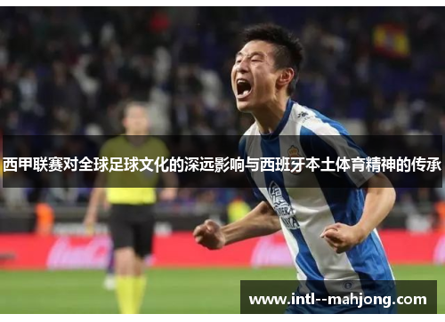 西甲联赛对全球足球文化的深远影响与西班牙本土体育精神的传承 西甲联赛对全球足球文化的深远影响与西班牙本土体育精神的传承