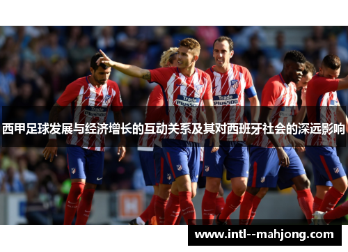 西甲足球发展与经济增长的互动关系及其对西班牙社会的深远影响 西甲足球发展与经济增长的互动关系及其对西班牙社会的深远影响