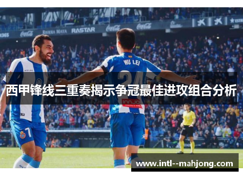 西甲锋线三重奏揭示争冠最佳进攻组合分析 西甲锋线三重奏揭示争冠最佳进攻组合分析
