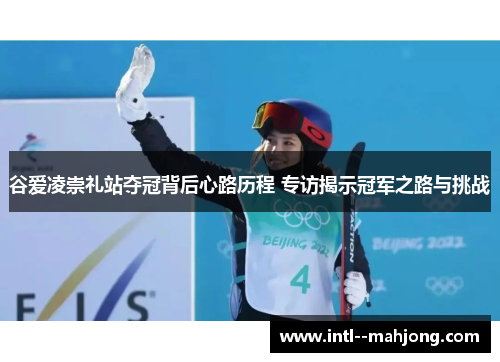 谷爱凌崇礼站夺冠背后心路历程 专访揭示冠军之路与挑战 谷爱凌崇礼站夺冠背后心路历程 专访揭示冠军之路与挑战