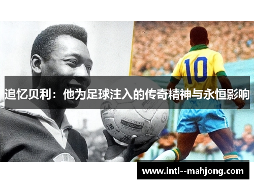 追忆贝利:他为足球注入的传奇精神与永恒影响 追忆贝利:他为足球注入的传奇精神与永恒影响
