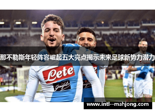 那不勒斯年轻阵容崛起五大亮点揭示未来足球新势力潜力 那不勒斯年轻阵容崛起五大亮点揭示未来足球新势力潜力