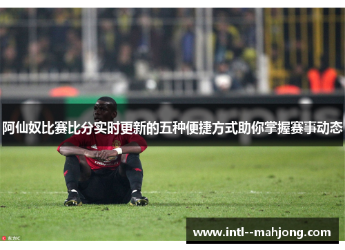 阿仙奴比赛比分实时更新的五种便捷方式助你掌握赛事动态 阿仙奴比赛比分实时更新的五种便捷方式助你掌握赛事动态