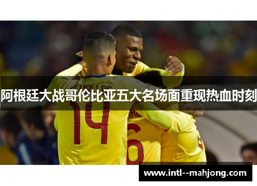 阿根廷大战哥伦比亚五大名场面重现热血时刻