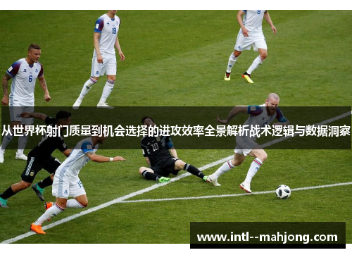 从世界杯射门质量到机会选择的进攻效率全景解析战术逻辑与数据洞察 从世界杯射门质量到机会选择的进攻效率全景解析战术逻辑与数据洞察