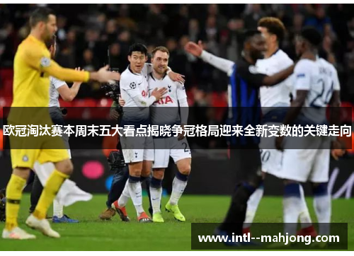 欧冠淘汰赛本周末五大看点揭晓争冠格局迎来全新变数的关键走向