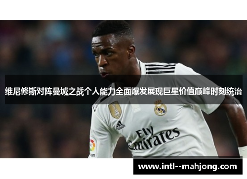 维尼修斯对阵曼城之战个人能力全面爆发展现巨星价值巅峰时刻统治 维尼修斯对阵曼城之战个人能力全面爆发展现巨星价值巅峰时刻统治