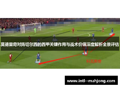 莫德里奇对阵切尔西的西甲关键作用与战术价值深度解析全景评估 莫德里奇对阵切尔西的西甲关键作用与战术价值深度解析全景评估
