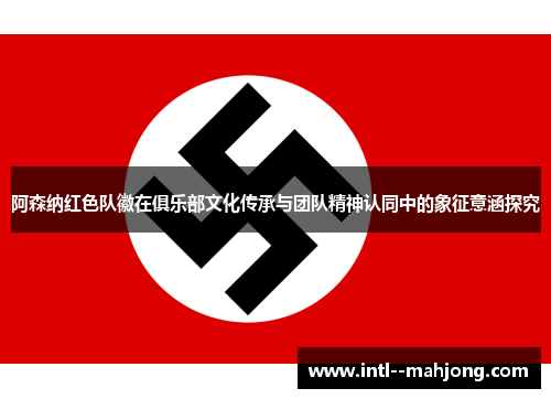 阿森纳红色队徽在俱乐部文化传承与团队精神认同中的象征意涵探究 阿森纳红色队徽在俱乐部文化传承与团队精神认同中的象征意涵探究