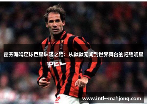 霍芬海姆足球巨星崛起之路:从默默无闻到世界舞台的闪耀明星 霍芬海姆足球巨星崛起之路:从默默无闻到世界舞台的闪耀明星