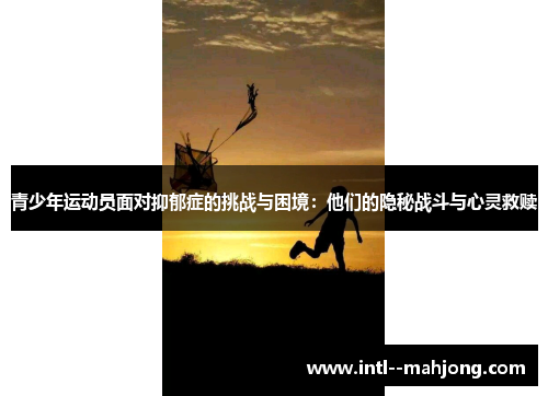 青少年运动员面对抑郁症的挑战与困境:他们的隐秘战斗与心灵救赎 青少年运动员面对抑郁症的挑战与困境:他们的隐秘战斗与心灵救赎