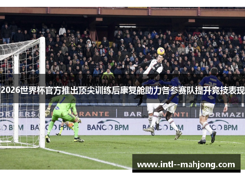2026世界杯官方推出顶尖训练后康复舱助力各参赛队提升竞技表现