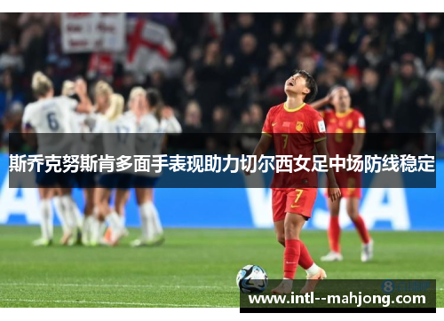 斯乔克努斯肯多面手表现助力切尔西女足中场防线稳定