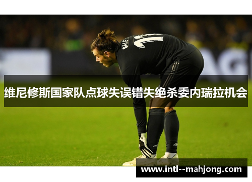 维尼修斯国家队点球失误错失绝杀委内瑞拉机会