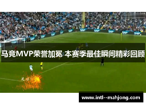 马竞MVP荣誉加冕 本赛季最佳瞬间精彩回顾