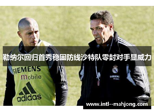 勒纳尔回归首秀稳固防线沙特队零封对手显威力